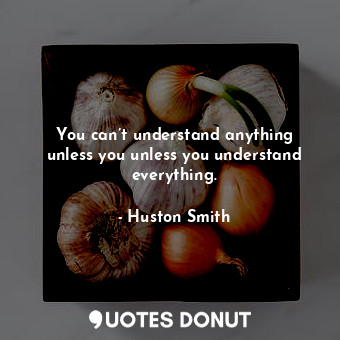  You can’t understand anything unless you unless you understand everything.... - Huston Smith - Quotes Donut