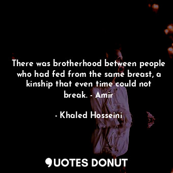 There was brotherhood between people who had fed from the same breast, a kinship that even time could not break. - Amir