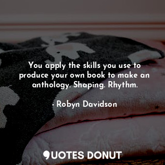 You apply the skills you use to produce your own book to make an anthology. Shap... - Robyn Davidson - Quotes Donut