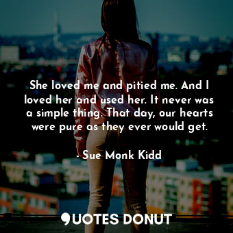  She loved me and pitied me. And I loved her and used her. It never was a simple ... - Sue Monk Kidd - Quotes Donut