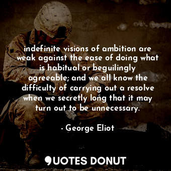 indefinite visions of ambition are weak against the ease of doing what is habitual or beguilingly agreeable; and we all know the difficulty of carrying out a resolve when we secretly long that it may turn out to be unnecessary.