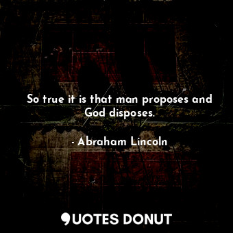 So true it is that man proposes and God disposes.