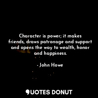 Character is power; it makes friends, draws patronage and support and opens the way to wealth, honor and happiness.