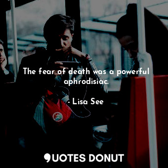  The fear of death was a powerful aphrodisiac.... - Lisa See - Quotes Donut