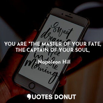 YOU ARE "THE MASTER OF YOUR FATE, THE CAPTAIN OF YOUR SOUL,