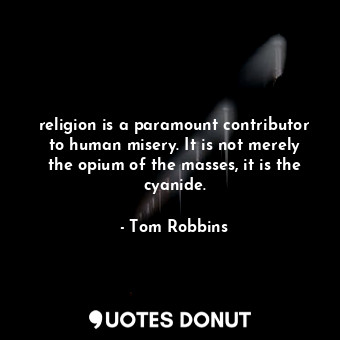 religion is a paramount contributor to human misery. It is not merely the opium of the masses, it is the cyanide.