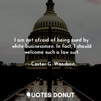  I am not afraid of being sued by white businessmen. In fact, I should welcome su... - Carter G. Woodson - Quotes Donut