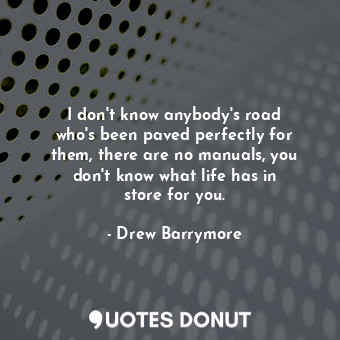 I don&#39;t know anybody&#39;s road who&#39;s been paved perfectly for them, the... - Drew Barrymore - Quotes Donut