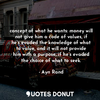 concept of what he wants: money will not give him a code of values, if he’s evaded the knowledge of what to value, and it will not provide him with a purpose, if he’s evaded the choice of what to seek.