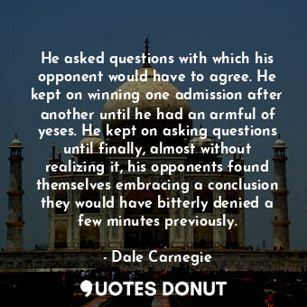  He asked questions with which his opponent would have to agree. He kept on winni... - Dale Carnegie - Quotes Donut