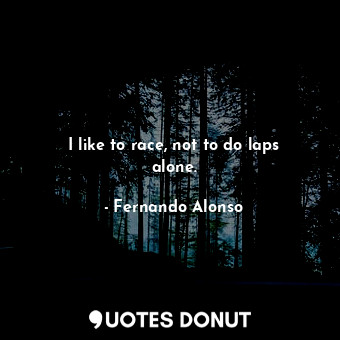  I like to race, not to do laps alone.... - Fernando Alonso - Quotes Donut
