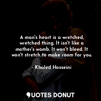 A man's heart is a wretched, wretched thing. It isn't like a mother's womb. It won't bleed. It won't stretch to make room for you.