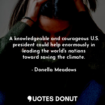  A knowledgeable and courageous U.S. president could help enormously in leading t... - Donella Meadows - Quotes Donut