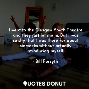  I went to the Glasgow Youth Theatre and they just let me in. But I was so shy th... - Bill Forsyth - Quotes Donut