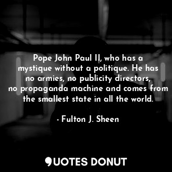 Pope John Paul II, who has a mystique without a politique. He has no armies, no publicity directors, no propaganda machine and comes from the smallest state in all the world.