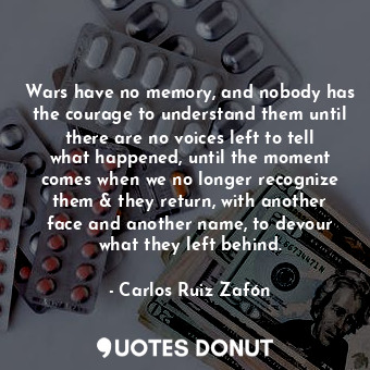 Wars have no memory, and nobody has the courage to understand them until there are no voices left to tell what happened, until the moment comes when we no longer recognize them &amp; they return, with another face and another name, to devour what they left behind.