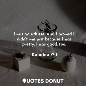  I was an athlete. And I proved I didn&#39;t win just because I was pretty. I was... - Katarina Witt - Quotes Donut