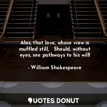 Alas, that love, whose view is muffled still,   Should, without eyes, see pathways to his will!