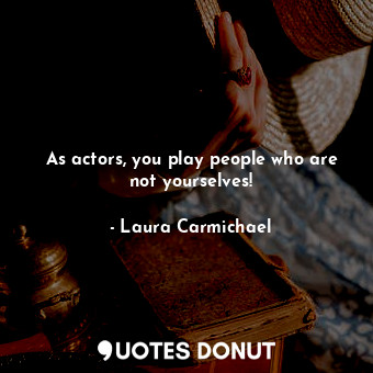  As actors, you play people who are not yourselves!... - Laura Carmichael - Quotes Donut