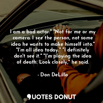  I am a bad actor." "Not for me or my camera. I see the person, not some idea he ... - Don DeLillo - Quotes Donut