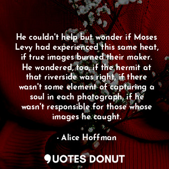  He couldn't help but wonder if Moses Levy had experienced this same heat, if tru... - Alice Hoffman - Quotes Donut