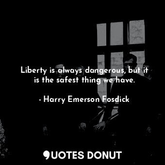 Liberty is always dangerous, but it is the safest thing we have.
