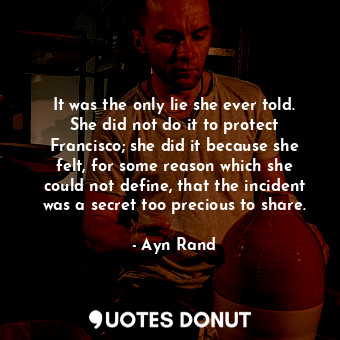 It was the only lie she ever told. She did not do it to protect Francisco; she did it because she felt, for some reason which she could not define, that the incident was a secret too precious to share.