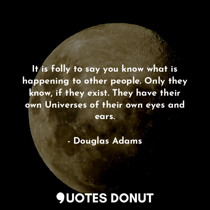  It is folly to say you know what is happening to other people. Only they know, i... - Douglas Adams - Quotes Donut