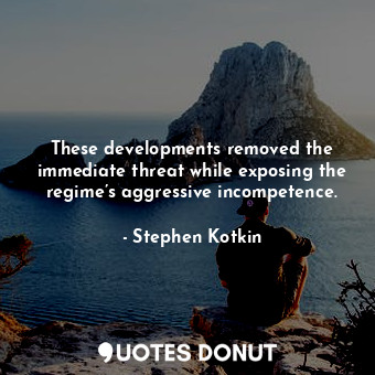  These developments removed the immediate threat while exposing the regime’s aggr... - Stephen Kotkin - Quotes Donut