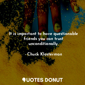  It is important to have questionable friends you can trust unconditionally.... - Chuck Klosterman - Quotes Donut