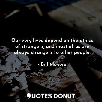  Our very lives depend on the ethics of strangers, and most of us are always stra... - Bill Moyers - Quotes Donut
