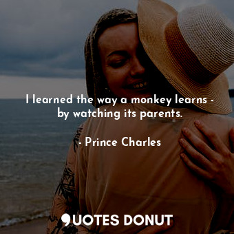  I learned the way a monkey learns - by watching its parents.... - Prince Charles - Quotes Donut