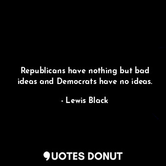  Republicans have nothing but bad ideas and Democrats have no ideas.... - Lewis Black - Quotes Donut