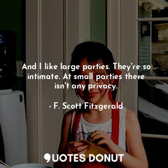 And I like large parties. They're so intimate. At small parties there isn't any privacy.