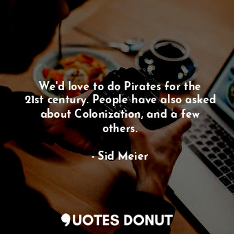 We&#39;d love to do Pirates for the 21st century. People have also asked about Colonization, and a few others.