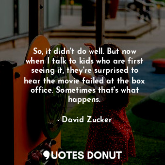  So, it didn&#39;t do well. But now when I talk to kids who are first seeing it, ... - David Zucker - Quotes Donut