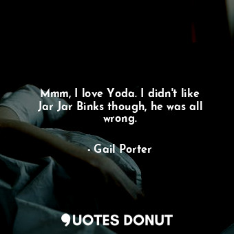 Mmm, I love Yoda. I didn&#39;t like Jar Jar Binks though, he was all wrong.