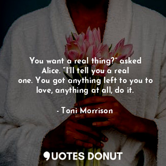  You want a real thing?” asked Alice. “I’ll tell you a real one. You got anything... - Toni Morrison - Quotes Donut