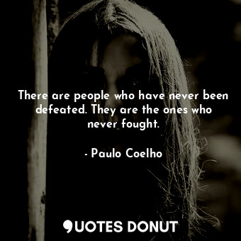 There are people who have never been defeated. They are the ones who never fought.