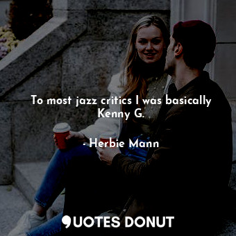  To most jazz critics I was basically Kenny G.... - Herbie Mann - Quotes Donut