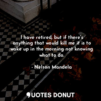  I have retired, but if there&#39;s anything that would kill me it is to wake up ... - Nelson Mandela - Quotes Donut