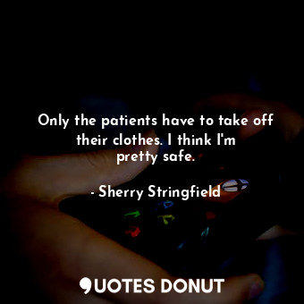  Only the patients have to take off their clothes. I think I&#39;m pretty safe.... - Sherry Stringfield - Quotes Donut