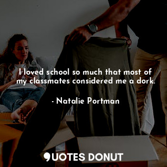  I loved school so much that most of my classmates considered me a dork.... - Natalie Portman - Quotes Donut