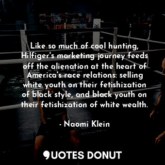 Like so much of cool hunting, Hilfiger's marketing journey feeds off the alienation at the heart of America's race relations: selling white youth on their fetishization of black style, and black youth on their fetishization of white wealth.