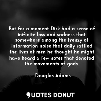 But for a moment Dirk had a sense of inifinite loss and sadness that somewhere among the frenzy of information noise that daily rattled the lives of men he thought he might have heard a few notes that denoted the movements of gods.