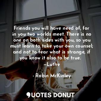  Friends you will have need of, for in you two worlds meet. There is no one on bo... - Robin McKinley - Quotes Donut