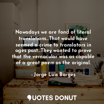 Nowadays we are fond of literal translations...That would have seemed a crime to translators in ages past...They wanted to prove that the vernacular was as capable of a great poem as the original.