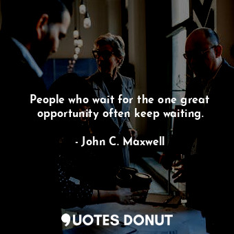 People who wait for the one great opportunity often keep waiting.