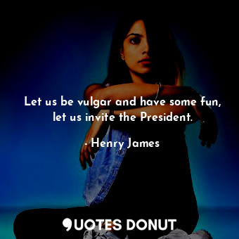  Let us be vulgar and have some fun, let us invite the President.... - Henry James - Quotes Donut