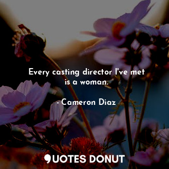  Every casting director I&#39;ve met is a woman.... - Cameron Diaz - Quotes Donut